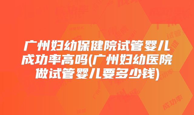 广州妇幼保健院试管婴儿成功率高吗(广州妇幼医院做试管婴儿要多少钱)