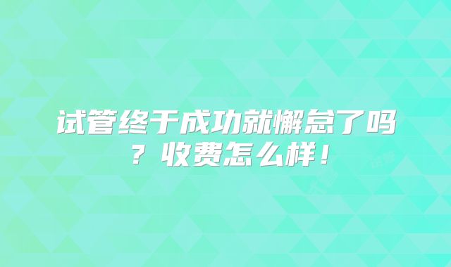 试管终于成功就懈怠了吗？收费怎么样！