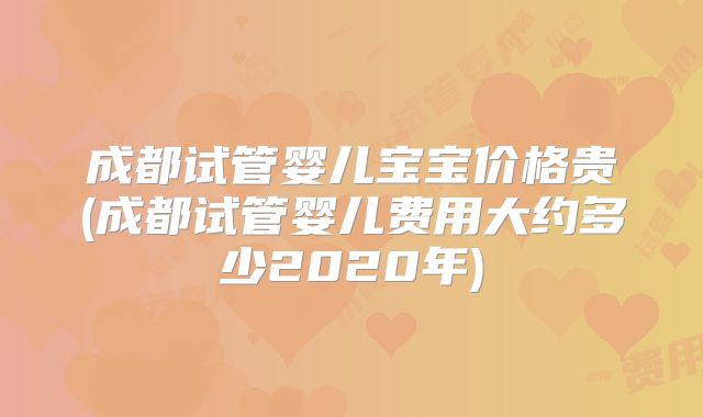 成都试管婴儿宝宝价格贵(成都试管婴儿费用大约多少2020年)