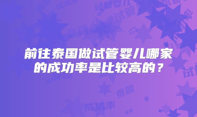 前往泰国做试管婴儿哪家的成功率是比较高的?
