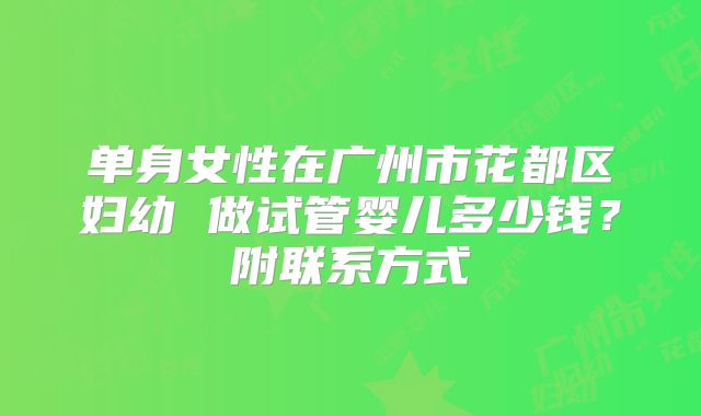单身女性在广州市花都区妇幼 做试管婴儿多少钱？附联系方式