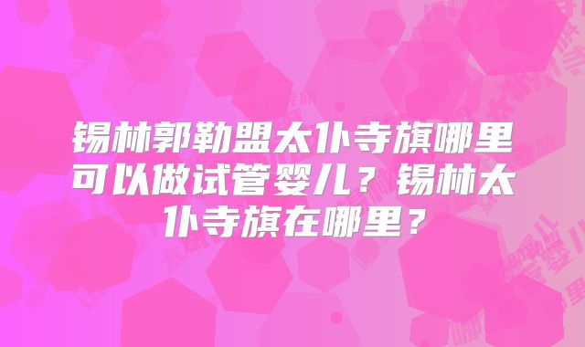 锡林郭勒盟太仆寺旗哪里可以做试管婴儿？锡林太仆寺旗在哪里？