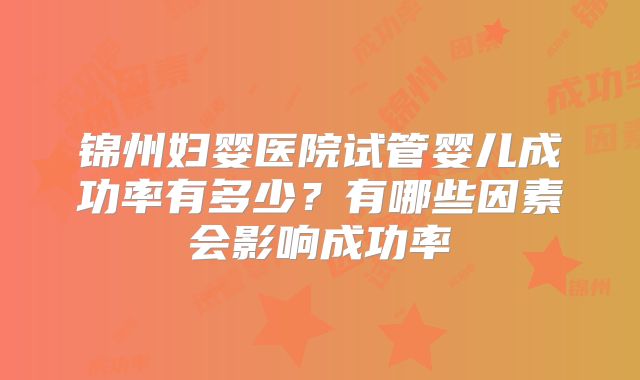 锦州妇婴医院试管婴儿成功率有多少？有哪些因素会影响成功率