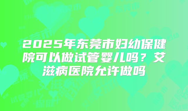 2025年东莞市妇幼保健院可以做试管婴儿吗？艾滋病医院允许做吗