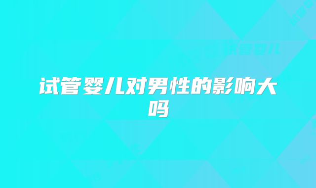 试管婴儿对男性的影响大吗