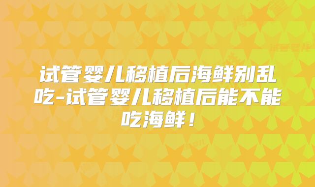 试管婴儿移植后海鲜别乱吃-试管婴儿移植后能不能吃海鲜！