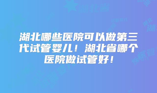 湖北哪些医院可以做第三代试管婴儿!湖北省哪个医院做试管好!