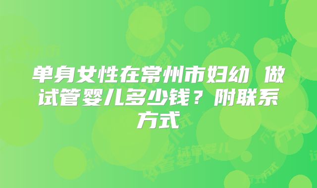 单身女性在常州市妇幼 做试管婴儿多少钱？附联系方式