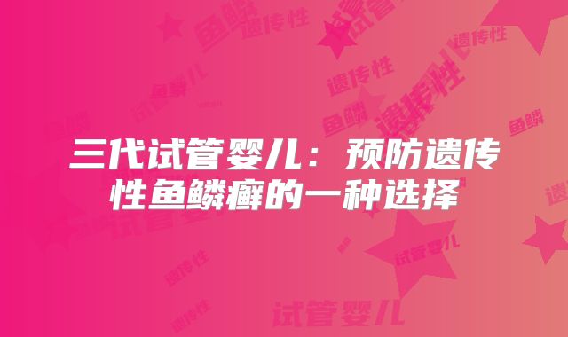 三代试管婴儿：预防遗传性鱼鳞癣的一种选择