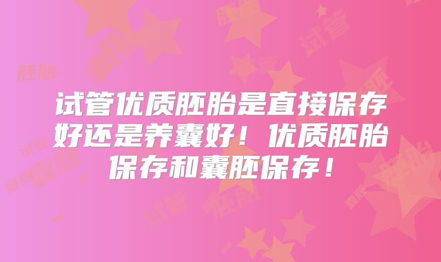 试管优质胚胎是直接保存好还是养囊好！优质胚胎保存和囊胚保存！