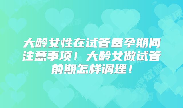 大龄女性在试管备孕期间注意事项！大龄女做试管前期怎样调理！