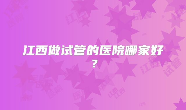 江西做试管的医院哪家好？