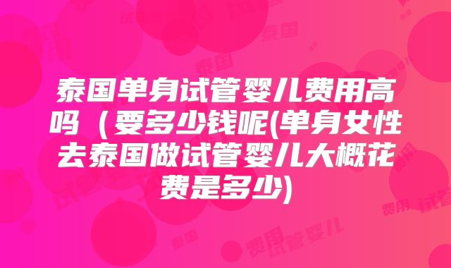 泰国单身试管婴儿费用高吗（要多少钱呢(单身女性去泰国做试管婴儿大概花费是多少)