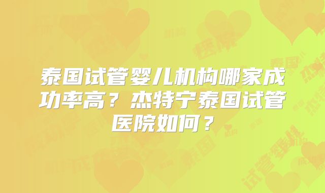 泰国试管婴儿机构哪家成功率高？杰特宁泰国试管医院如何？