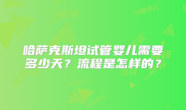 哈萨克斯坦试管婴儿需要多少天？流程是怎样的？