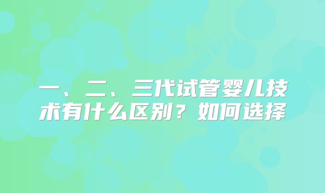 一、二、三代试管婴儿技术有什么区别?如何选择