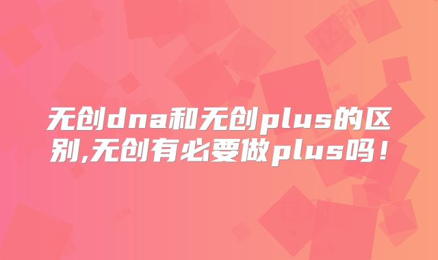 无创dna和无创plus的区别,无创有必要做plus吗！
