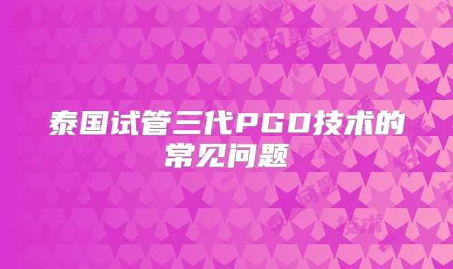 泰国试管三代PGD技术的常见问题