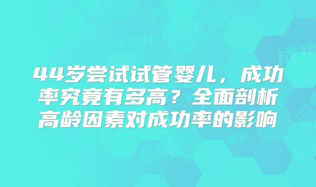44岁尝试试管婴儿，成功率究竟有多高？全面剖析高龄因素对成功率的影响