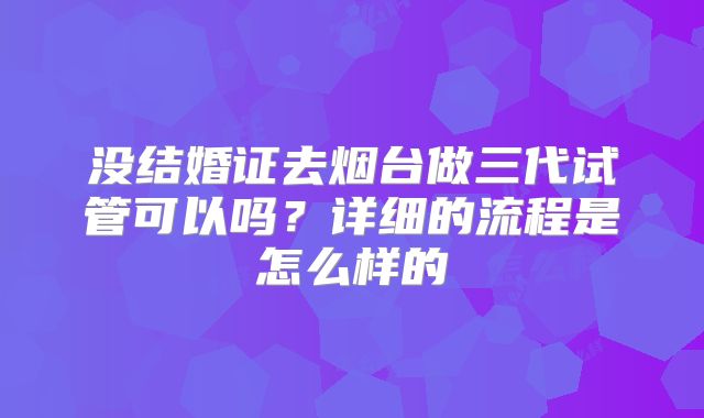 没结婚证去烟台做三代试管可以吗？详细的流程是怎么样的