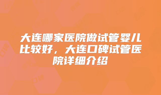 大连哪家医院做试管婴儿比较好,大连口碑试管医院详细介绍