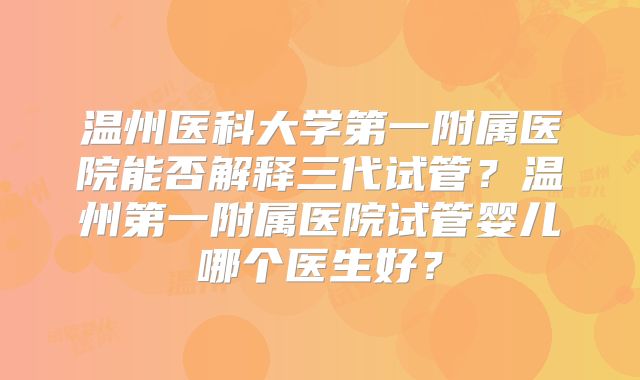 温州医科大学第一附属医院能否解释三代试管？温州第一附属医院试管婴儿哪个医生好？