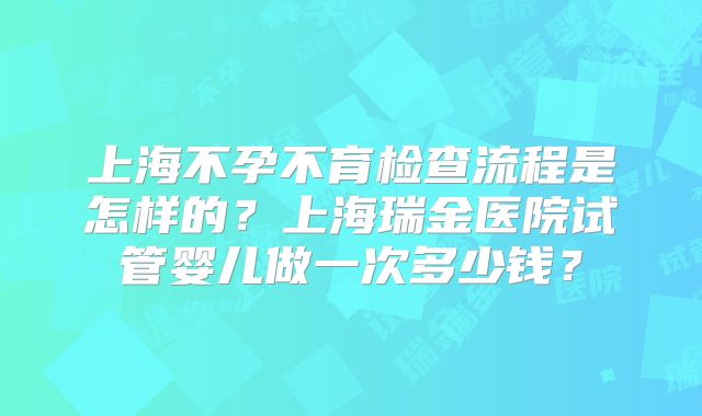 上海不孕不育检查流程是怎样的？上海瑞金医院试管婴儿做一次多少钱？