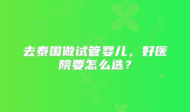 去泰国做试管婴儿,好医院要怎么选?