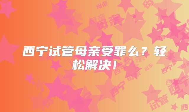 西宁试管母亲受罪么？轻松解决！