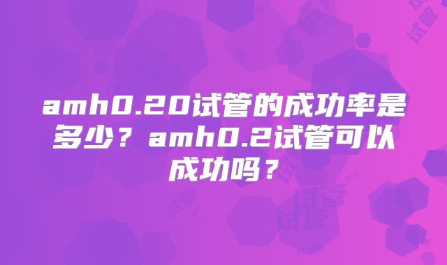 amh0.20试管的成功率是多少？amh0.2试管可以成功吗？