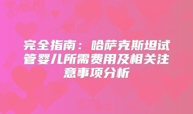 完全指南:哈萨克斯坦试管婴儿所需费用及相关注意事项分析