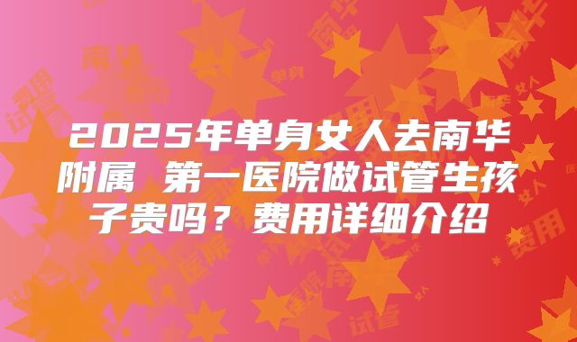 2025年单身女人去南华附属 第一医院做试管生孩子贵吗？费用详细介绍