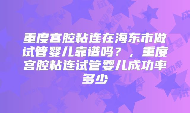 重度宫腔粘连在海东市做试管婴儿靠谱吗？，重度宫腔粘连试管婴儿成功率多少