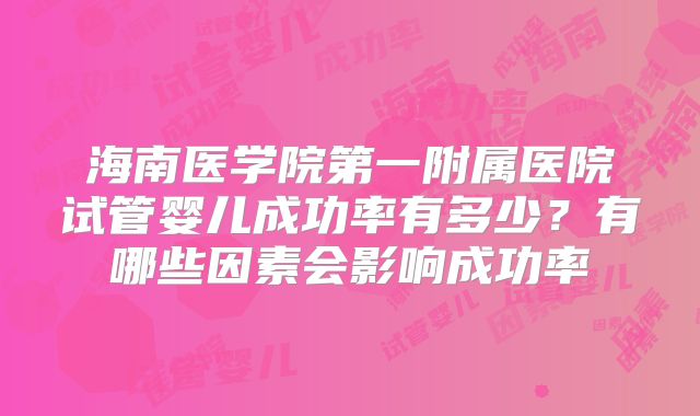 海南医学院第一附属医院试管婴儿成功率有多少?有哪些因素会影响成功率