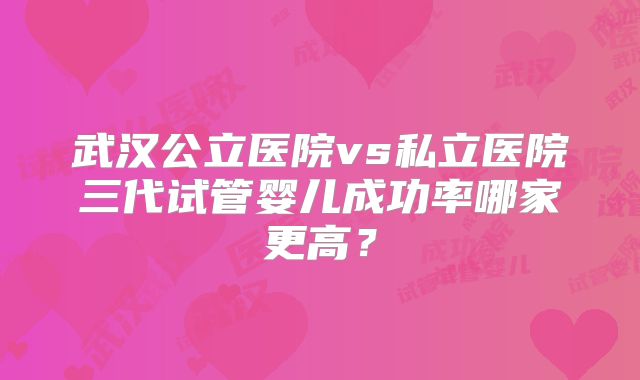 武汉公立医院vs私立医院三代试管婴儿成功率哪家更高？