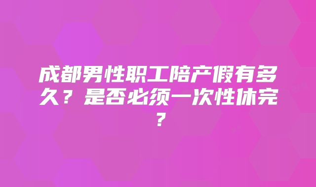 成都男性职工陪产假有多久？是否必须一次性休完？