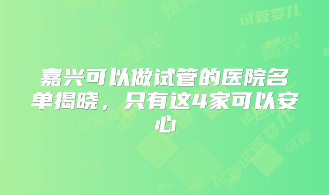 嘉兴可以做试管的医院名单揭晓，只有这4家可以安心