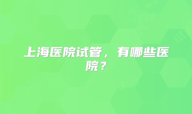 上海医院试管，有哪些医院？