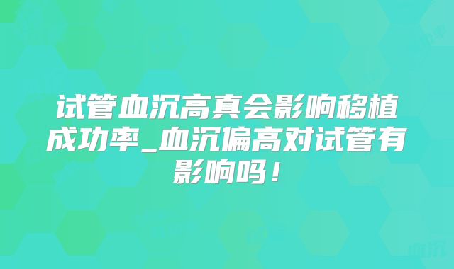 试管血沉高真会影响移植成功率_血沉偏高对试管有影响吗！