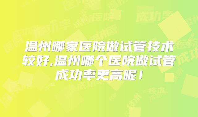 温州哪家医院做试管技术较好,温州哪个医院做试管成功率更高呢！