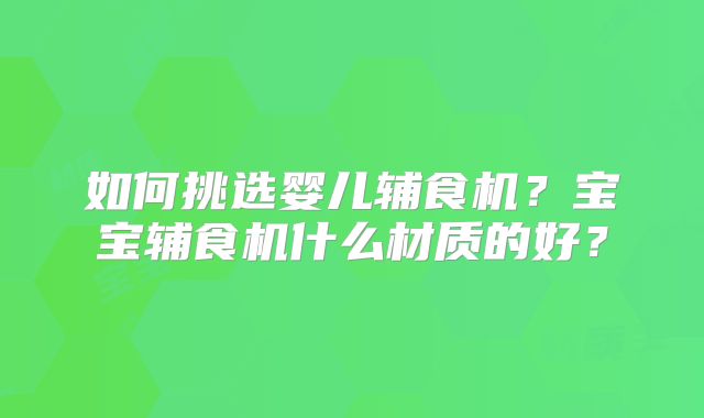 如何挑选婴儿辅食机？宝宝辅食机什么材质的好？