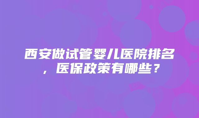 西安做试管婴儿医院排名，医保政策有哪些？