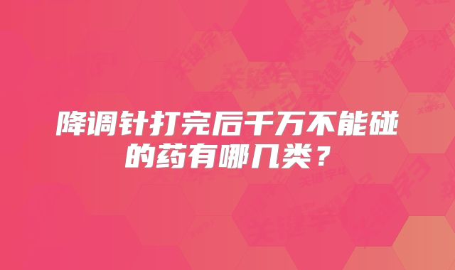 降调针打完后千万不能碰的药有哪几类？