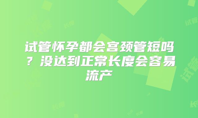 试管怀孕都会宫颈管短吗？没达到正常长度会容易流产