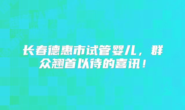 长春德惠市试管婴儿,群众翘首以待的喜讯!
