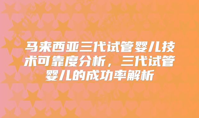 马来西亚三代试管婴儿技术可靠度分析,三代试管婴儿的成功率解析