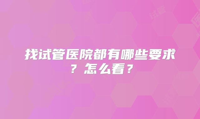 找试管医院都有哪些要求?怎么看?