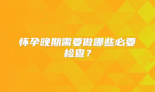怀孕晚期需要做哪些必要检查？
