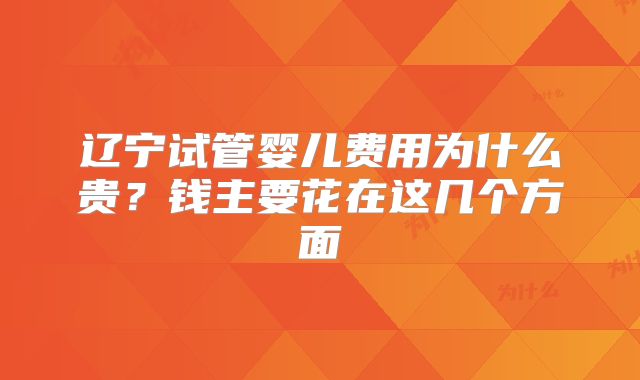 辽宁试管婴儿费用为什么贵？钱主要花在这几个方面