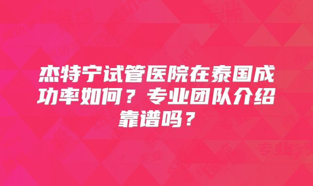 杰特宁试管医院在泰国成功率如何？专业团队介绍靠谱吗？